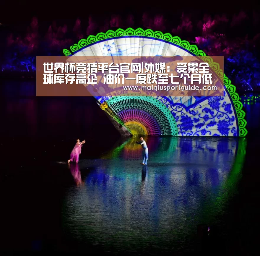 世界杯竞猜平台官网|外媒:受累全球库存高企 油价一度跌至七个月低位(图1) 世界杯竞猜平台