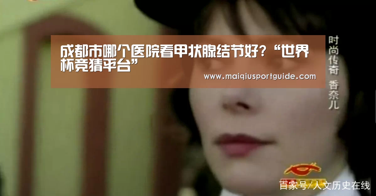 成都市哪个医院看甲状腺结节好?“世界杯竞猜平台”(图2) 世界杯下注入口